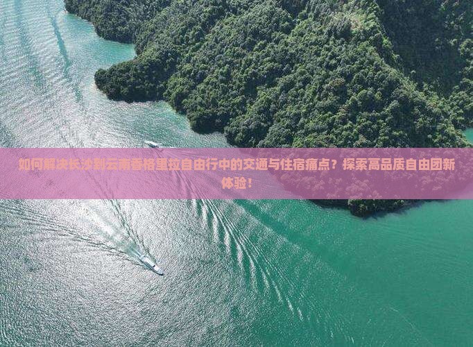 如何解决长沙到云南香格里拉自由行中的交通与住宿痛点？探索高品质自由团新体验！