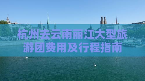 杭州去云南丽江大型旅游团费用及行程指南