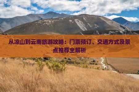 从凉山到云南旅游攻略：门票预订、交通方式及景点推荐全解析