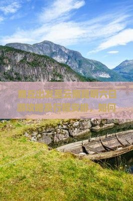商丘出发至云南昆明六日游攻略及行程安排，如何规划旅行路峡