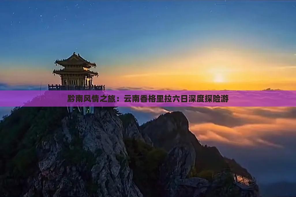 黔南风情之旅：云南香格里拉六日深度探险游