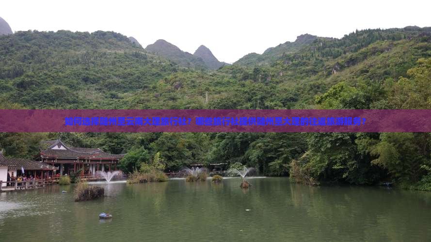 如何选择随州至云南大理旅行社？哪些旅行社提供随州至大理的往返旅游服务？