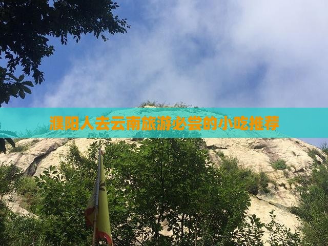 濮阳人去云南旅游必尝的小吃推荐
