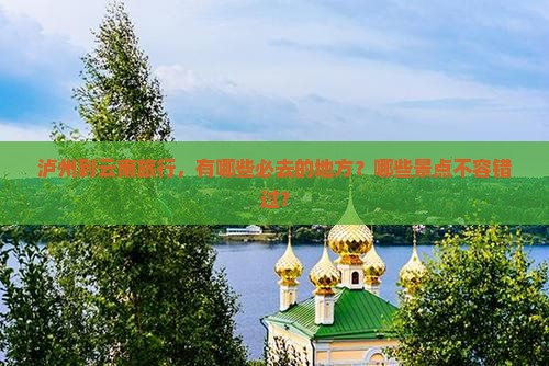 泸州到云南旅行，有哪些必去的地方？哪些景点不容错过？
