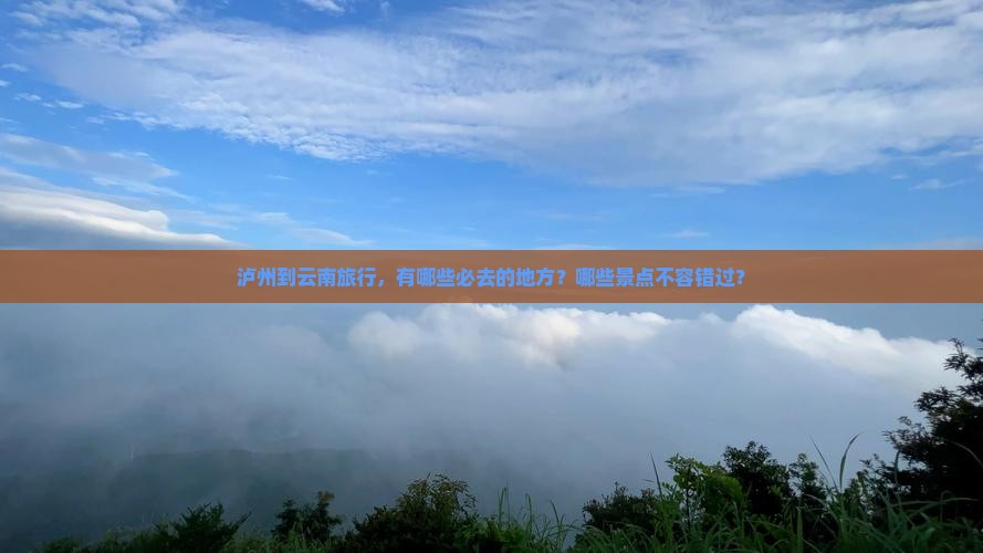 泸州到云南旅行，有哪些必去的地方？哪些景点不容错过？