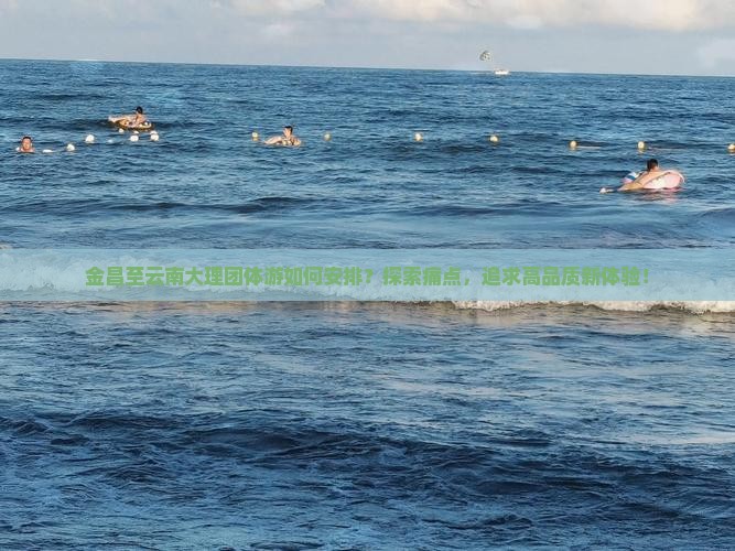 金昌至云南大理团体游如何安排？探索痛点，追求高品质新体验！