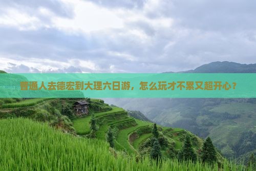 普通人去德宏到大理六日游，怎么玩才不累又超开心？