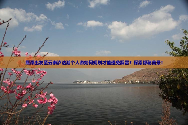 鹰潭出发至云南泸沽湖个人游如何规划才能避免踩雷？探索隐秘美景！