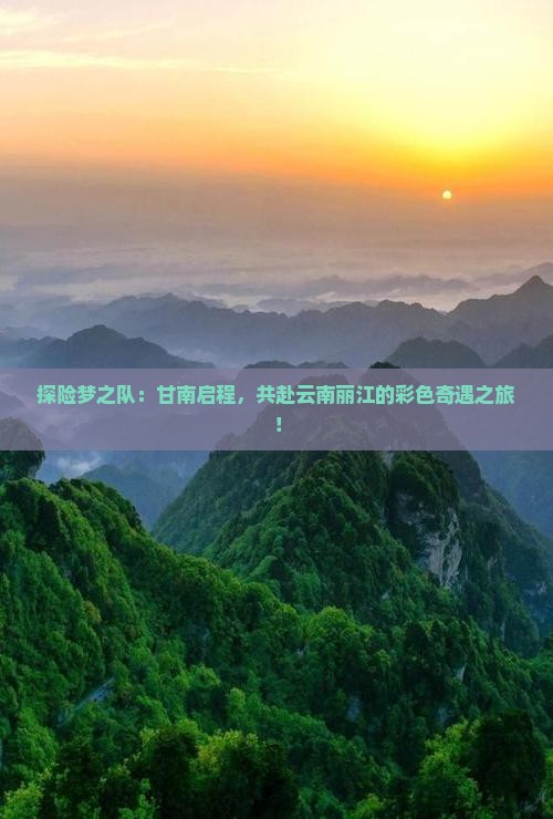 探险梦之队：甘南启程，共赴云南丽江的彩色奇遇之旅！