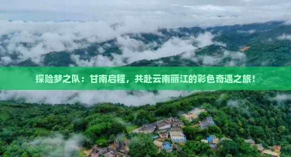 探险梦之队：甘南启程，共赴云南丽江的彩色奇遇之旅！