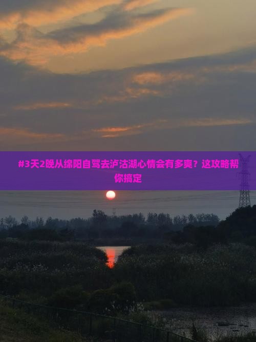 #3天2晚从绵阳自驾去泸沽湖心情会有多爽？这攻略帮你搞定