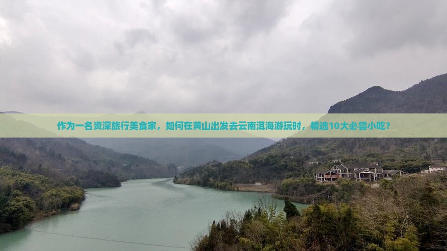 作为一名资深旅行美食家，如何在黄山出发去云南洱海游玩时，精选10大必尝小吃？