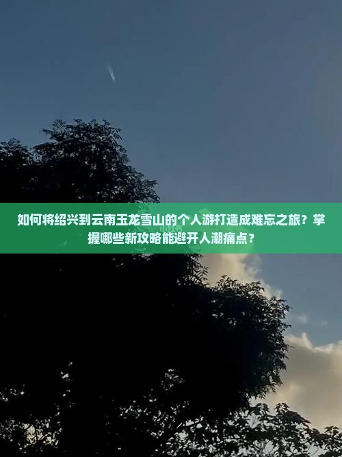 如何将绍兴到云南玉龙雪山的个人游打造成难忘之旅？掌握哪些新攻略能避开人潮痛点？