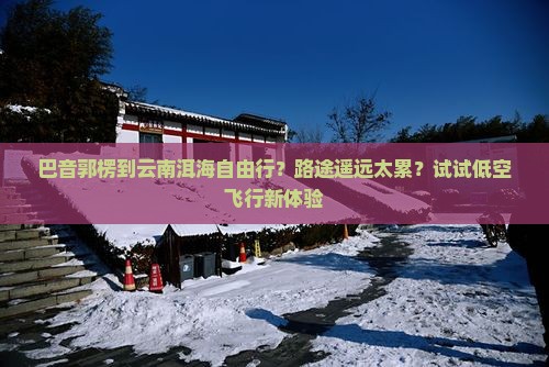 巴音郭楞到云南洱海自由行？路途遥远太累？试试低空飞行新体验