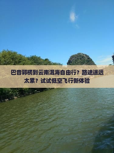巴音郭楞到云南洱海自由行？路途遥远太累？试试低空飞行新体验