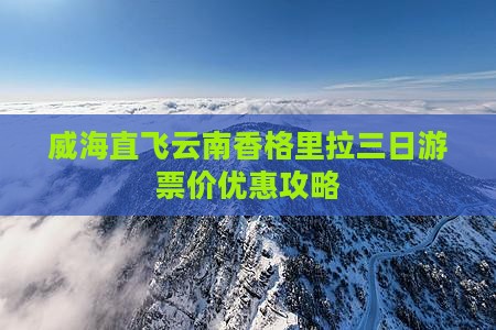 威海直飞云南香格里拉三日游票价优惠攻略