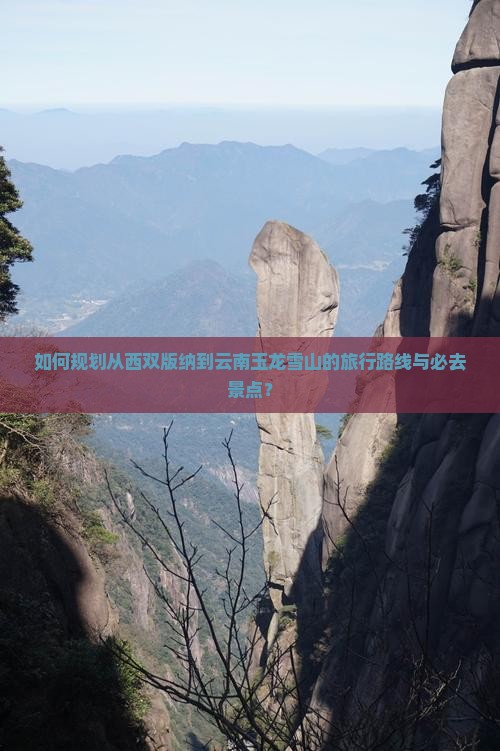 如何规划从西双版纳到云南玉龙雪山的旅行路线与必去景点？