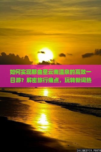 如何实现那曲至云南温泉的高效一日游？解密旅行痛点，玩转新词热词攻略！