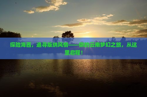 探险海西，追寻版纳风情——你的云南梦幻之旅，从这里启程！
