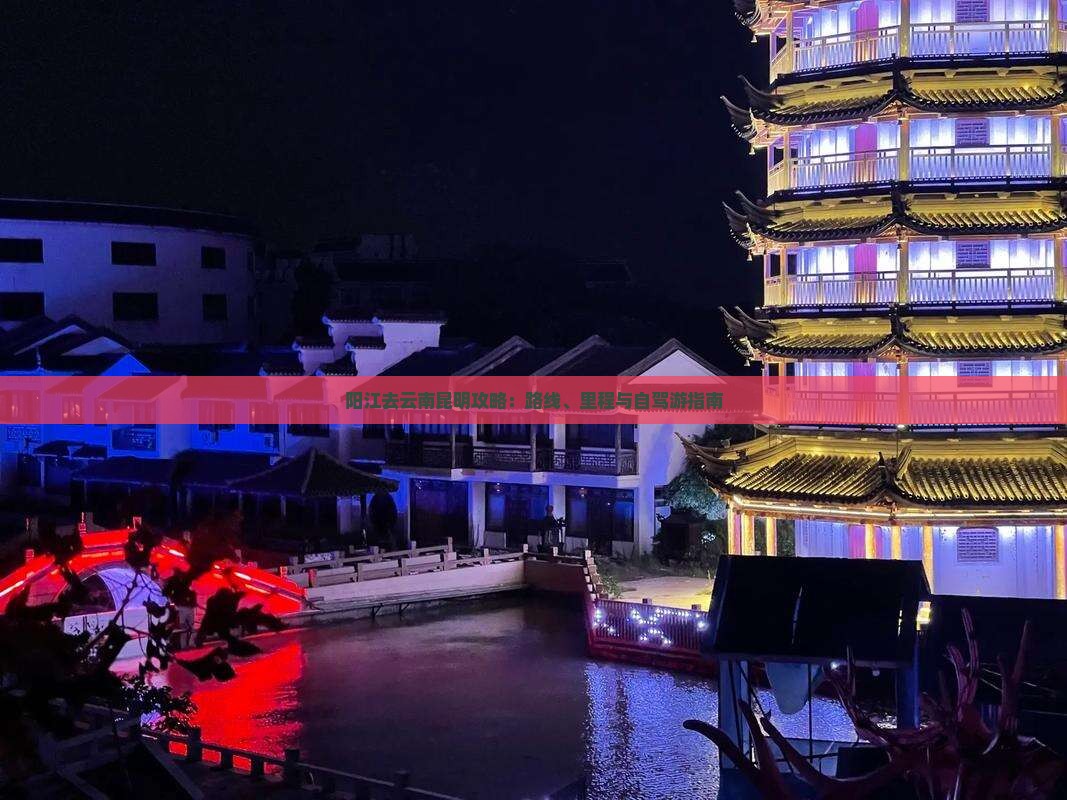 阳江去云南昆明攻略：路线、里程与自驾游指南