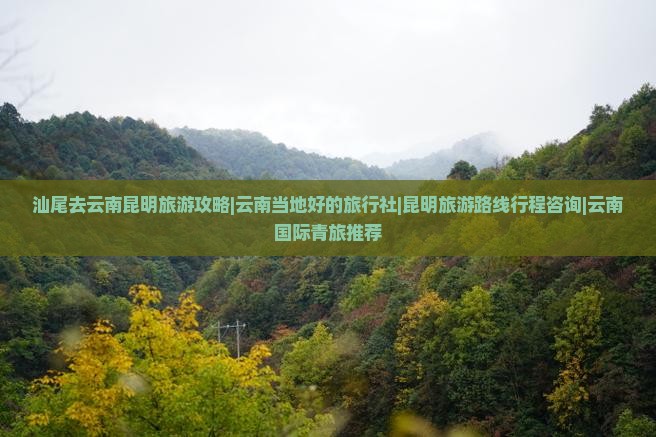 汕尾去云南昆明旅游攻略|云南当地好的旅行社|昆明旅游路线行程咨询|云南国际青旅推荐