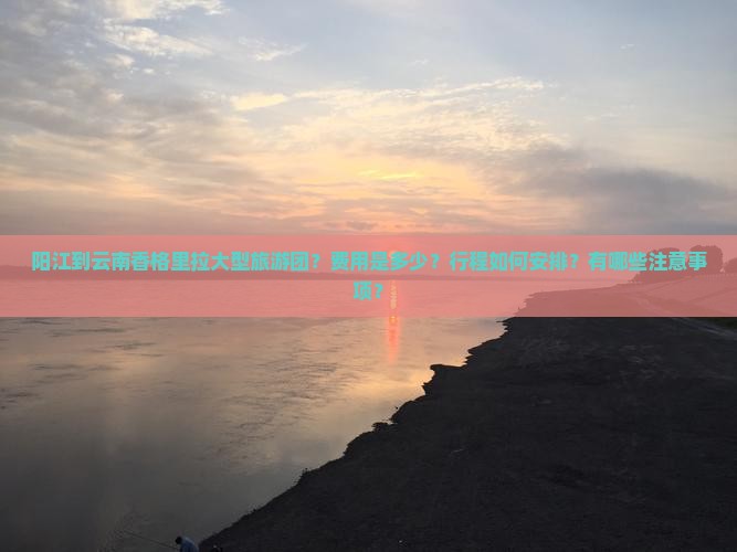 阳江到云南香格里拉大型旅游团？费用是多少？行程如何安排？有哪些注意事项？