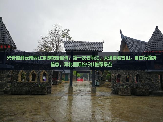 兴安盟到云南丽江旅游攻略咨询，第一次去丽江、大理看看雪山，自由行路线信息，河北国际旅行社推荐景点