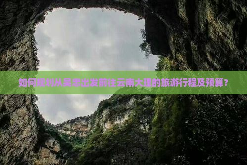 如何规划从吴忠出发前往云南大理的旅游行程及预算？