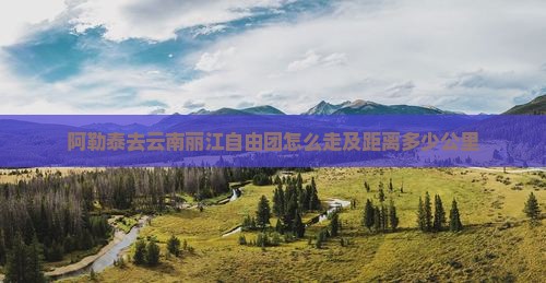 阿勒泰去云南丽江自由团怎么走及距离多少公里