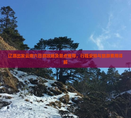 辽源出发云南六日游攻略及景点推荐，行程安排与旅游费用详解