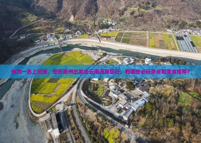 作为一名上班族，想在扬州出发去云南洱海旅行，有哪些必玩景点和美食推荐？
