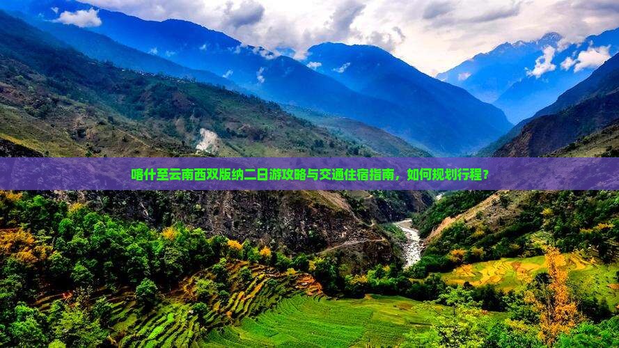 喀什至云南西双版纳二日游攻略与交通住宿指南，如何规划行程？