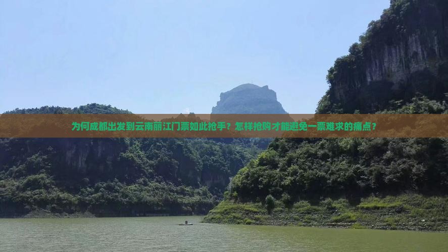 为何成都出发到云南丽江门票如此抢手？怎样抢购才能避免一票难求的痛点？