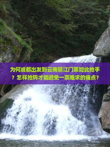 为何成都出发到云南丽江门票如此抢手？怎样抢购才能避免一票难求的痛点？