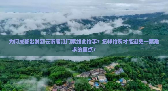 为何成都出发到云南丽江门票如此抢手？怎样抢购才能避免一票难求的痛点？