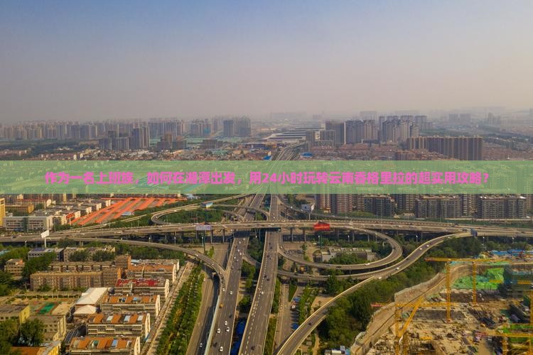 作为一名上班族，如何在湘潭出发，用24小时玩转云南香格里拉的超实用攻略？