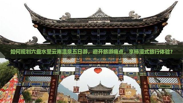 如何规划六盘水至云南温泉五日游，避开旅游痛点，享柿浸式旅行体验？
