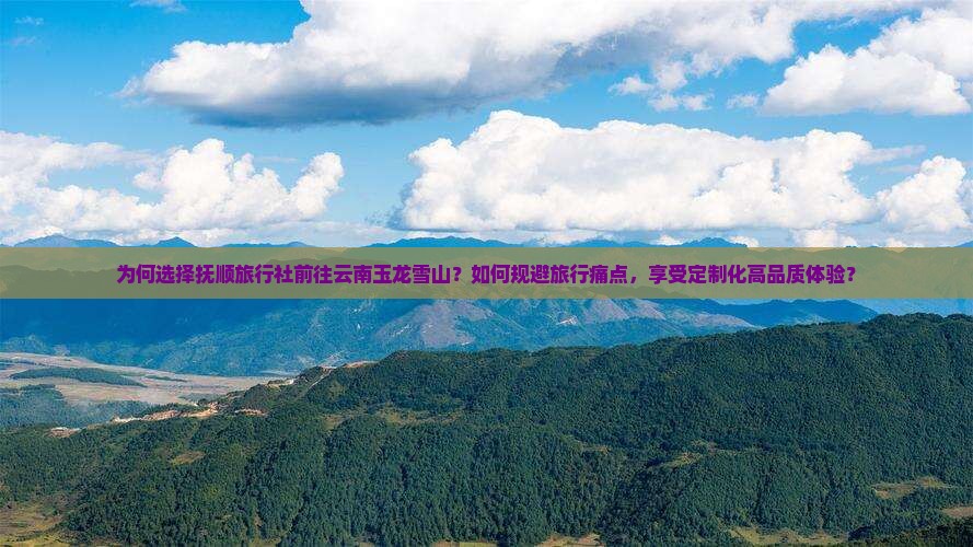 为何选择抚顺旅行社前往云南玉龙雪山？如何规避旅行痛点，享受定制化高品质体验？