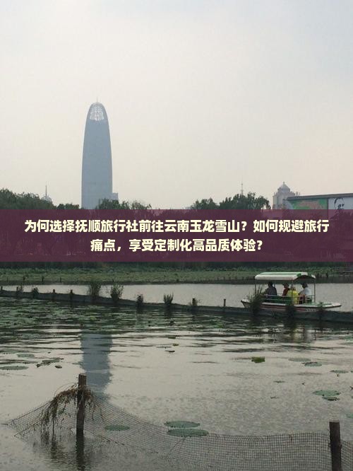 为何选择抚顺旅行社前往云南玉龙雪山？如何规避旅行痛点，享受定制化高品质体验？