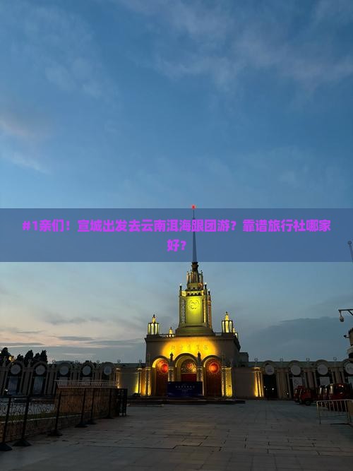 #1亲们！宣城出发去云南洱海跟团游？靠谱旅行社哪家好？