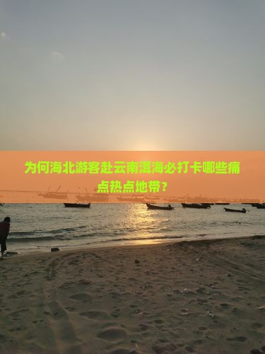 为何海北游客赴云南洱海必打卡哪些痛点热点地带？