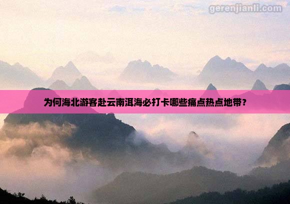 为何海北游客赴云南洱海必打卡哪些痛点热点地带？