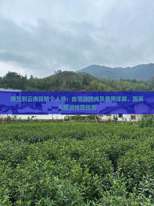商丘到云南昆明个人游：自驾游路线及费用详解，距离与旅游线路指南
