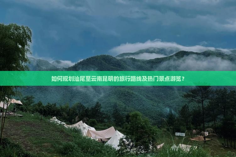 如何规划汕尾至云南昆明的旅行路线及热门景点游览？