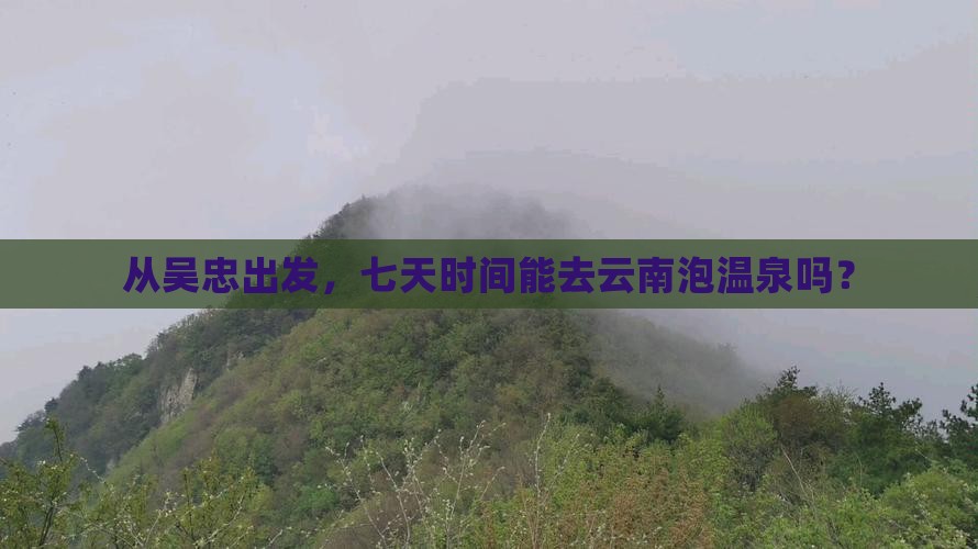 从吴忠出发，七天时间能去云南泡温泉吗？