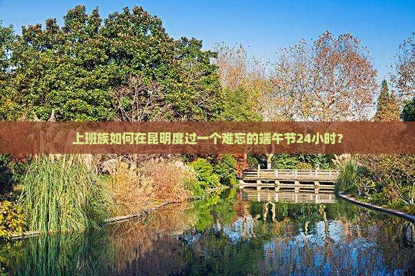 上班族如何在昆明度过一个难忘的端午节24小时？