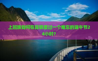 上班族如何在昆明度过一个难忘的端午节24小时？