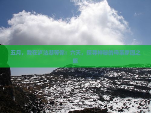 五月，我在泸沽湖等你：六天，探寻神秘的母系家园之旅