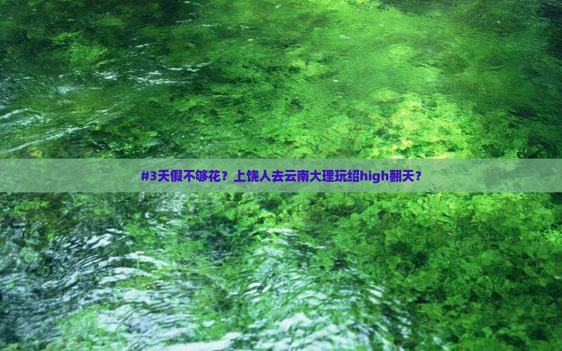 #3天假不够花？上饶人去云南大理玩绍high翻天？