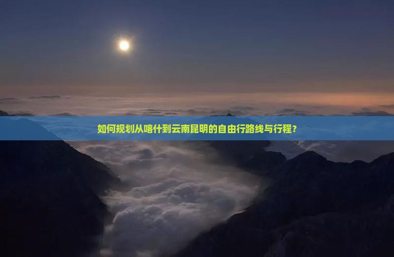 如何规划从喀什到云南昆明的自由行路线与行程？